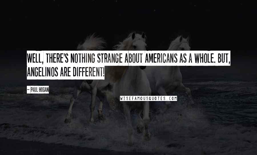 Paul Hogan Quotes: Well, there's nothing strange about Americans as a whole. But, Angelinos are different!