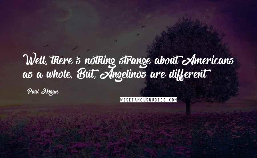Paul Hogan Quotes: Well, there's nothing strange about Americans as a whole. But, Angelinos are different!
