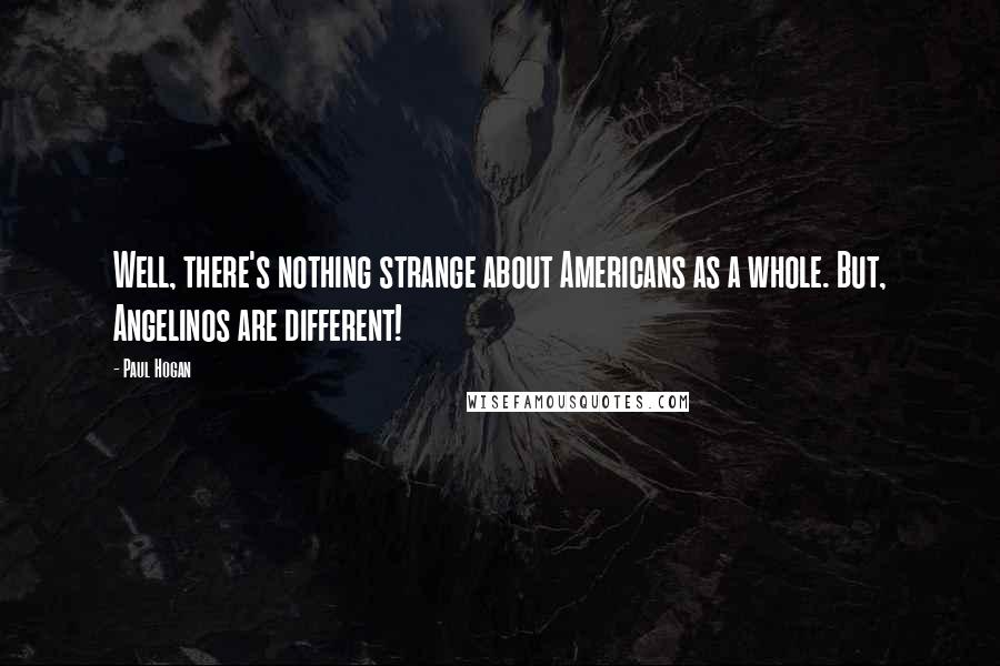 Paul Hogan Quotes: Well, there's nothing strange about Americans as a whole. But, Angelinos are different!