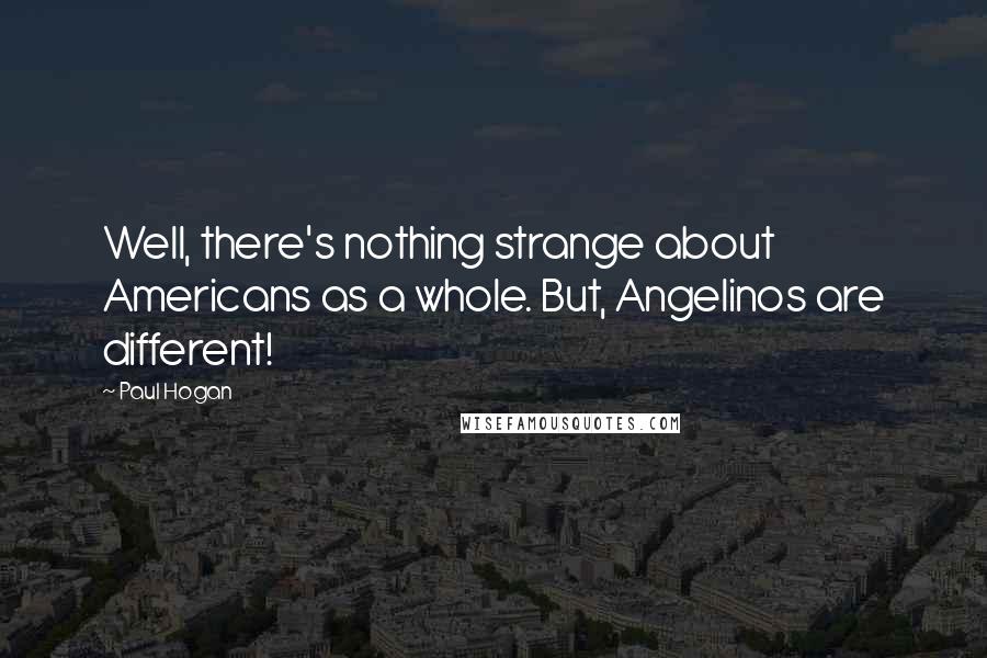 Paul Hogan Quotes: Well, there's nothing strange about Americans as a whole. But, Angelinos are different!