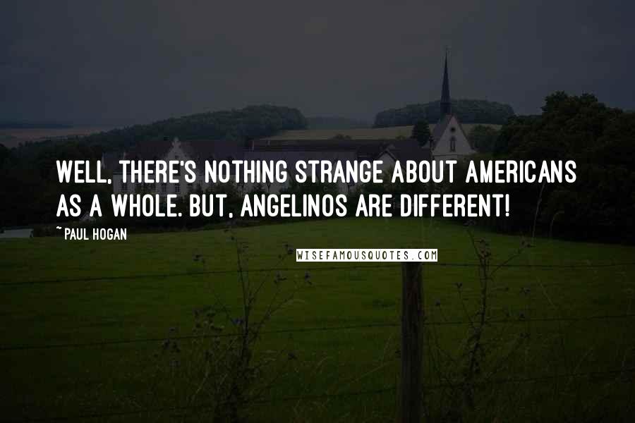 Paul Hogan Quotes: Well, there's nothing strange about Americans as a whole. But, Angelinos are different!