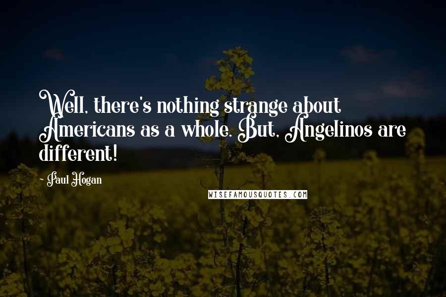 Paul Hogan Quotes: Well, there's nothing strange about Americans as a whole. But, Angelinos are different!