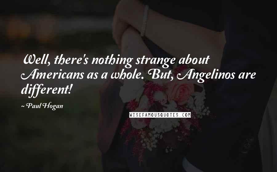 Paul Hogan Quotes: Well, there's nothing strange about Americans as a whole. But, Angelinos are different!