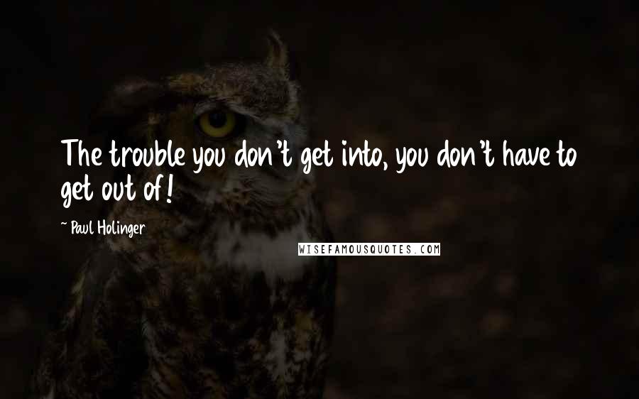 Paul Holinger Quotes: The trouble you don't get into, you don't have to get out of!
