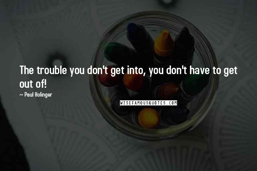 Paul Holinger Quotes: The trouble you don't get into, you don't have to get out of!