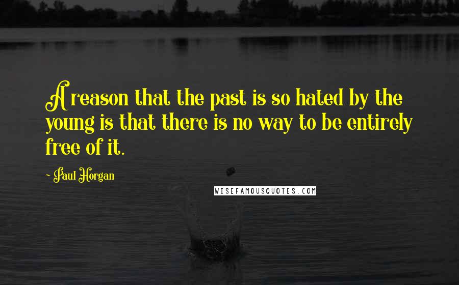 Paul Horgan Quotes: A reason that the past is so hated by the young is that there is no way to be entirely free of it.