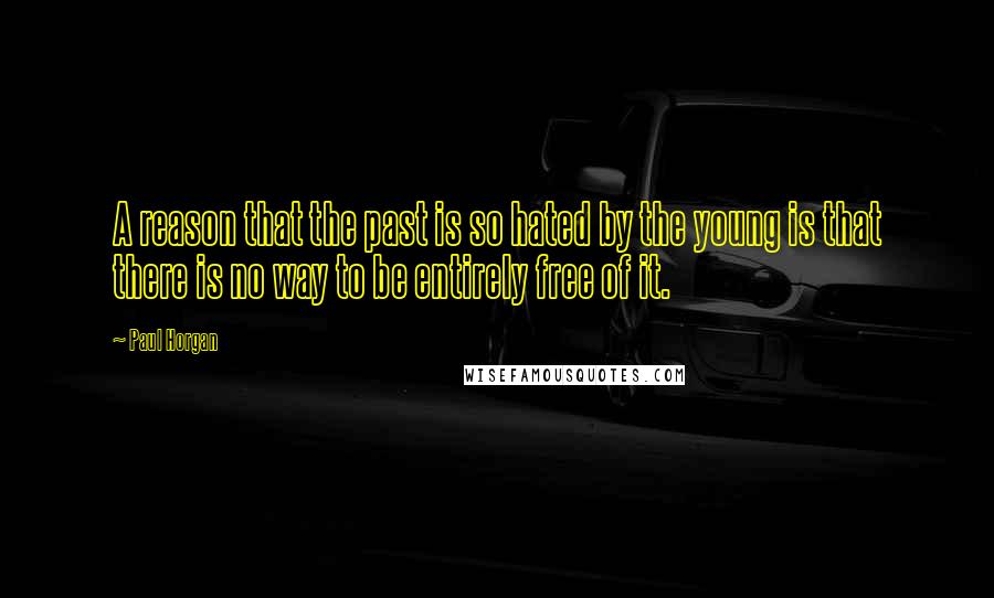 Paul Horgan Quotes: A reason that the past is so hated by the young is that there is no way to be entirely free of it.