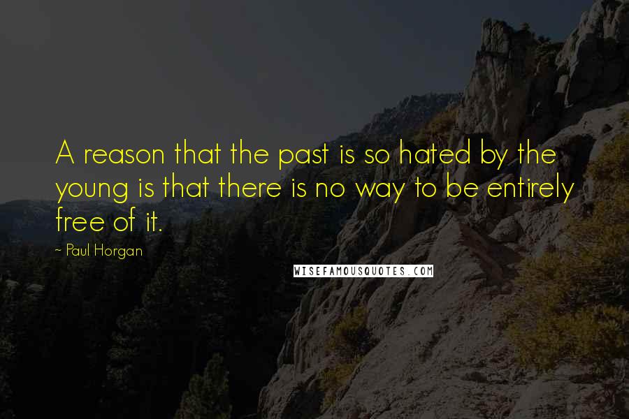 Paul Horgan Quotes: A reason that the past is so hated by the young is that there is no way to be entirely free of it.