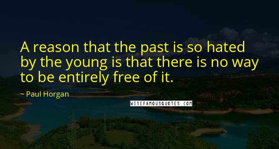 Paul Horgan Quotes: A reason that the past is so hated by the young is that there is no way to be entirely free of it.
