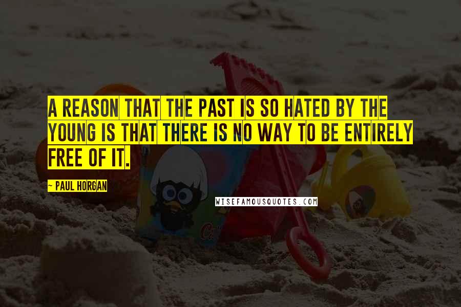 Paul Horgan Quotes: A reason that the past is so hated by the young is that there is no way to be entirely free of it.