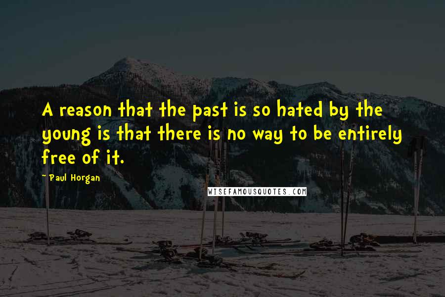 Paul Horgan Quotes: A reason that the past is so hated by the young is that there is no way to be entirely free of it.