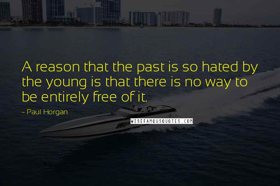 Paul Horgan Quotes: A reason that the past is so hated by the young is that there is no way to be entirely free of it.