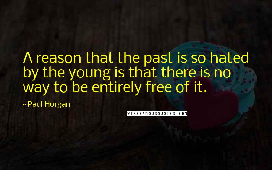 Paul Horgan Quotes: A reason that the past is so hated by the young is that there is no way to be entirely free of it.