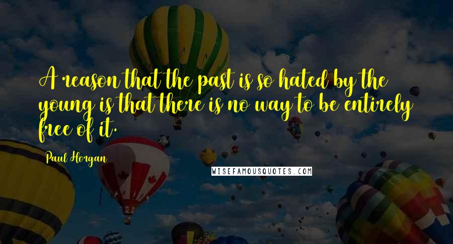 Paul Horgan Quotes: A reason that the past is so hated by the young is that there is no way to be entirely free of it.