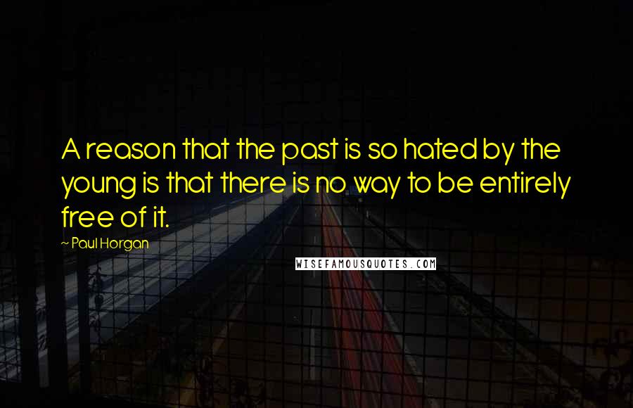 Paul Horgan Quotes: A reason that the past is so hated by the young is that there is no way to be entirely free of it.