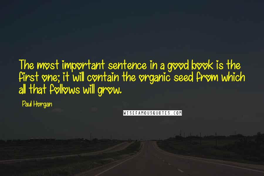 Paul Horgan Quotes: The most important sentence in a good book is the first one; it will contain the organic seed from which all that follows will grow.