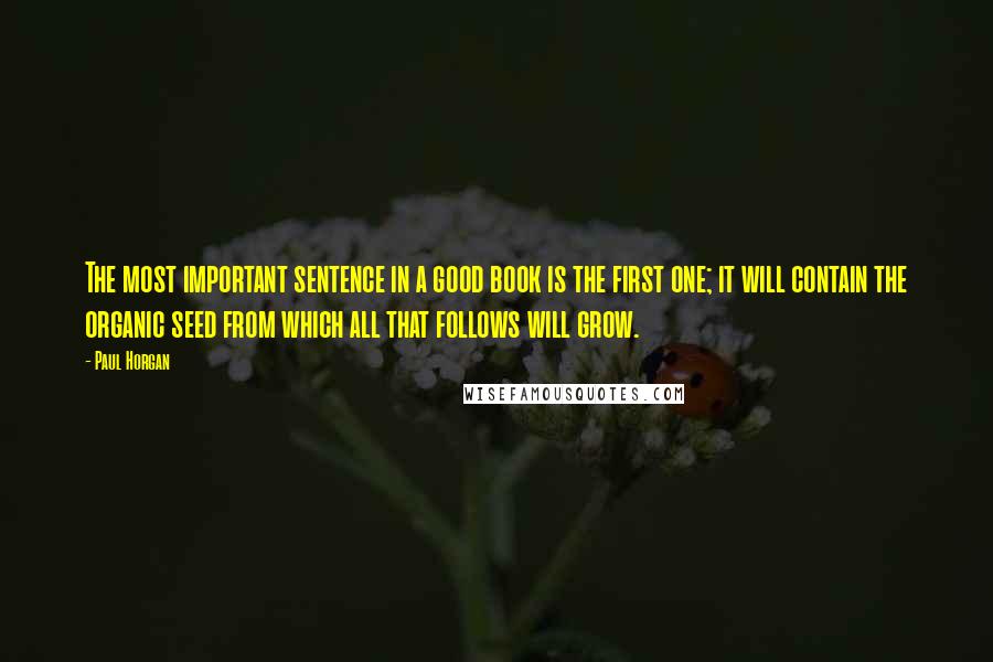 Paul Horgan Quotes: The most important sentence in a good book is the first one; it will contain the organic seed from which all that follows will grow.