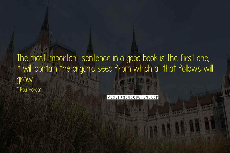 Paul Horgan Quotes: The most important sentence in a good book is the first one; it will contain the organic seed from which all that follows will grow.