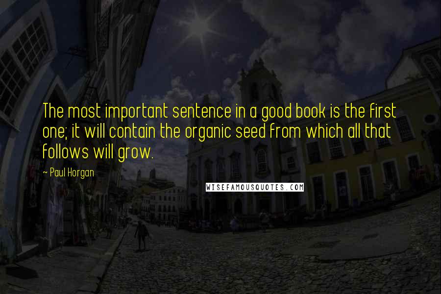 Paul Horgan Quotes: The most important sentence in a good book is the first one; it will contain the organic seed from which all that follows will grow.