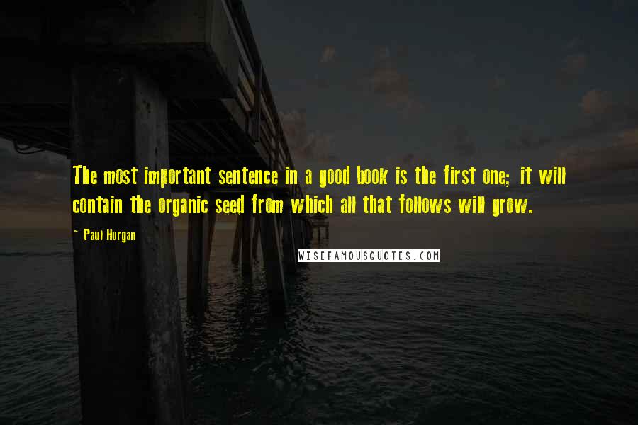 Paul Horgan Quotes: The most important sentence in a good book is the first one; it will contain the organic seed from which all that follows will grow.