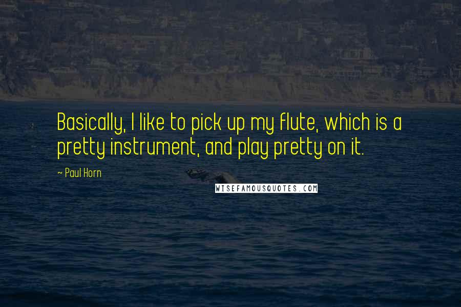 Paul Horn Quotes: Basically, I like to pick up my flute, which is a pretty instrument, and play pretty on it.