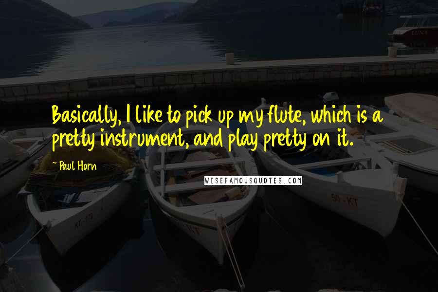 Paul Horn Quotes: Basically, I like to pick up my flute, which is a pretty instrument, and play pretty on it.