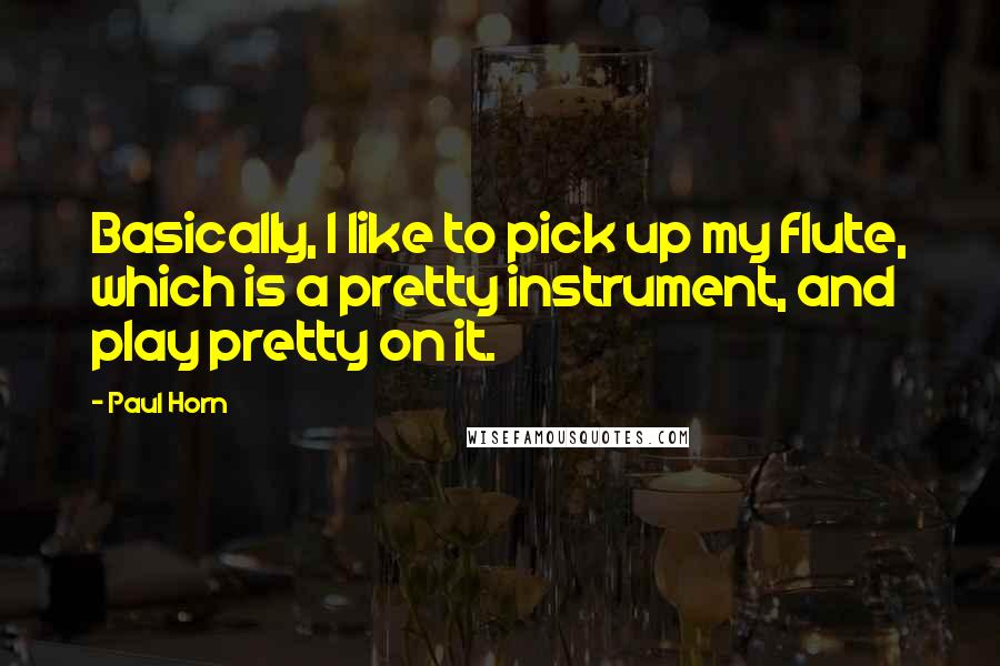 Paul Horn Quotes: Basically, I like to pick up my flute, which is a pretty instrument, and play pretty on it.
