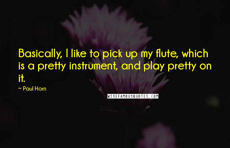 Paul Horn Quotes: Basically, I like to pick up my flute, which is a pretty instrument, and play pretty on it.