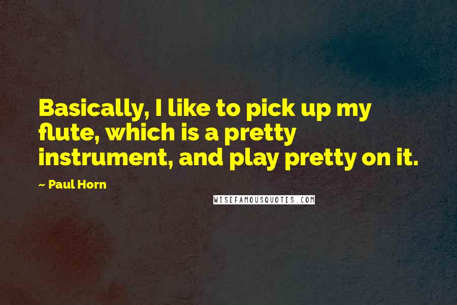 Paul Horn Quotes: Basically, I like to pick up my flute, which is a pretty instrument, and play pretty on it.