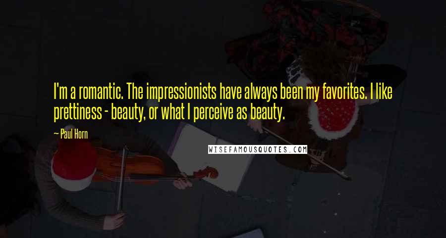 Paul Horn Quotes: I'm a romantic. The impressionists have always been my favorites. I like prettiness - beauty, or what I perceive as beauty.