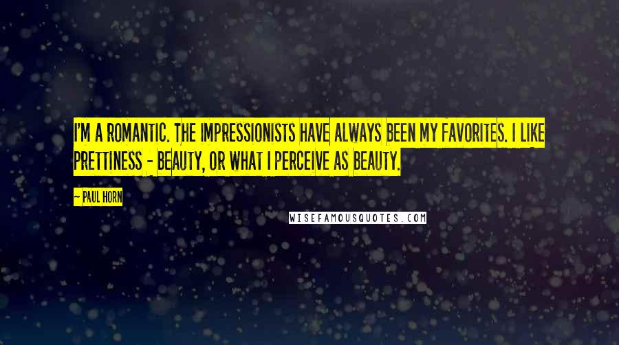 Paul Horn Quotes: I'm a romantic. The impressionists have always been my favorites. I like prettiness - beauty, or what I perceive as beauty.