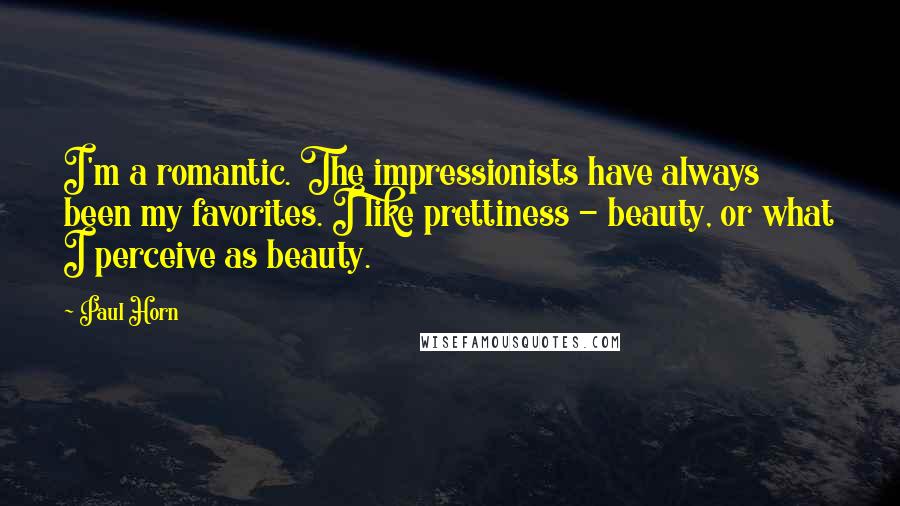 Paul Horn Quotes: I'm a romantic. The impressionists have always been my favorites. I like prettiness - beauty, or what I perceive as beauty.