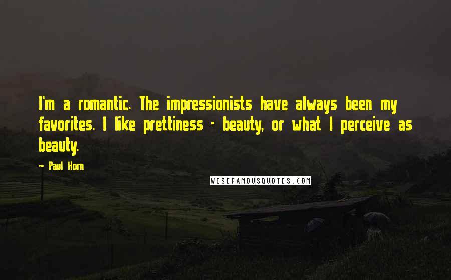 Paul Horn Quotes: I'm a romantic. The impressionists have always been my favorites. I like prettiness - beauty, or what I perceive as beauty.