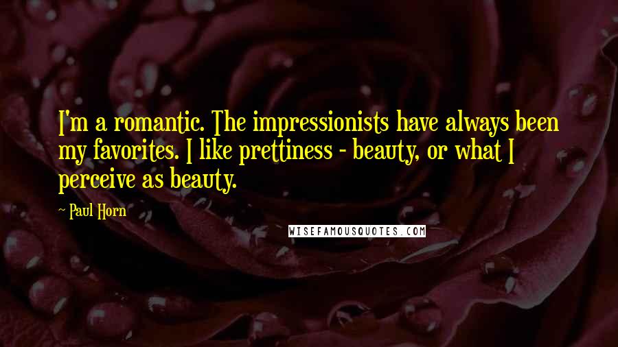 Paul Horn Quotes: I'm a romantic. The impressionists have always been my favorites. I like prettiness - beauty, or what I perceive as beauty.