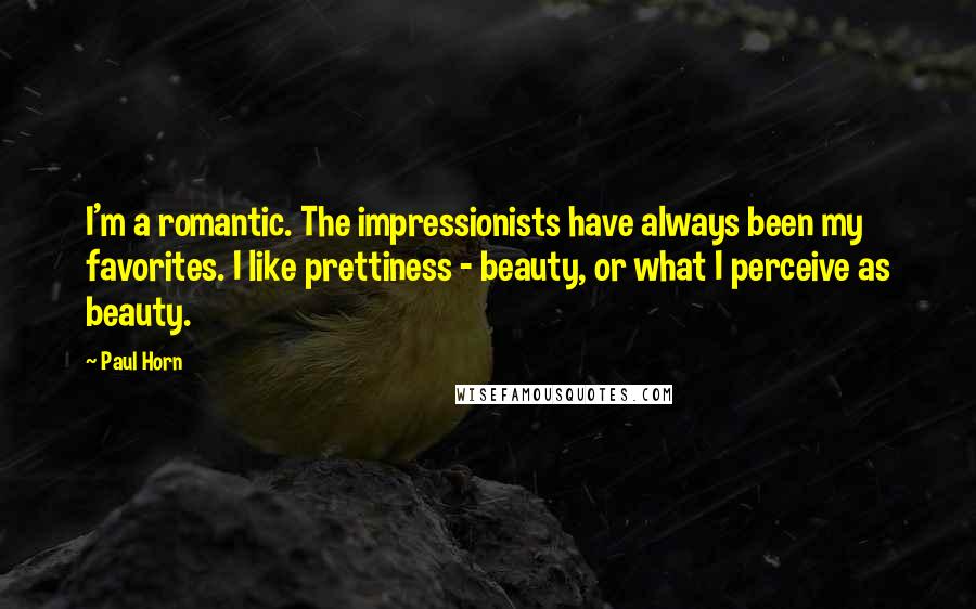 Paul Horn Quotes: I'm a romantic. The impressionists have always been my favorites. I like prettiness - beauty, or what I perceive as beauty.