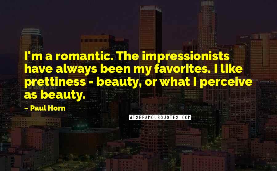 Paul Horn Quotes: I'm a romantic. The impressionists have always been my favorites. I like prettiness - beauty, or what I perceive as beauty.