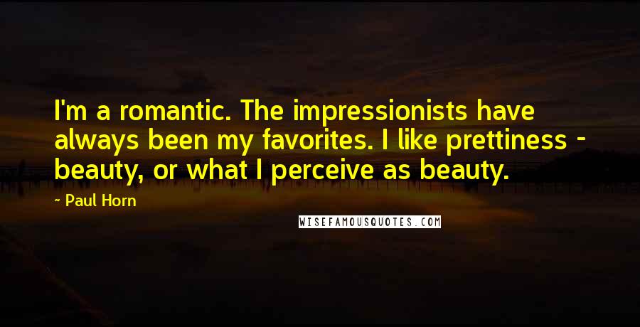 Paul Horn Quotes: I'm a romantic. The impressionists have always been my favorites. I like prettiness - beauty, or what I perceive as beauty.