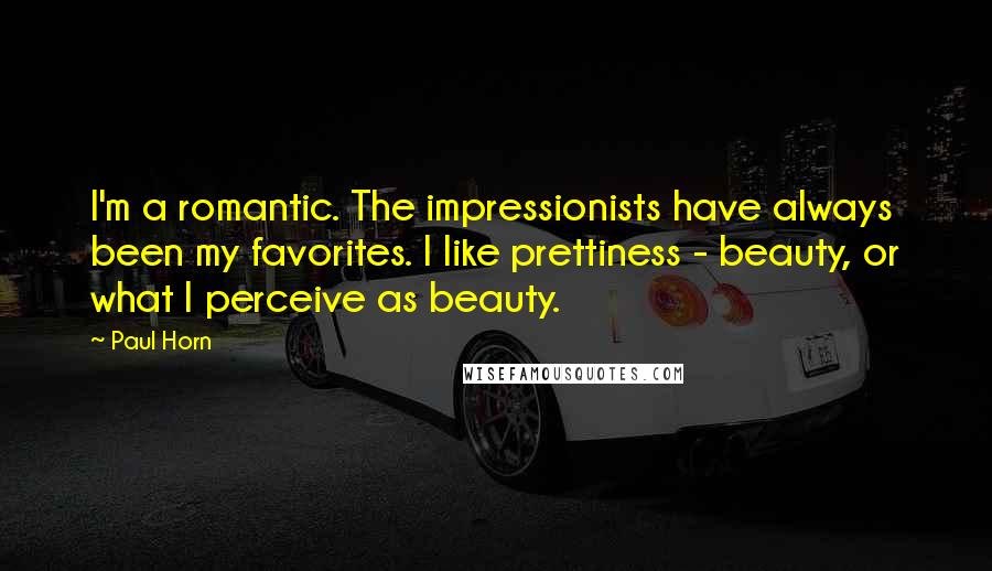 Paul Horn Quotes: I'm a romantic. The impressionists have always been my favorites. I like prettiness - beauty, or what I perceive as beauty.