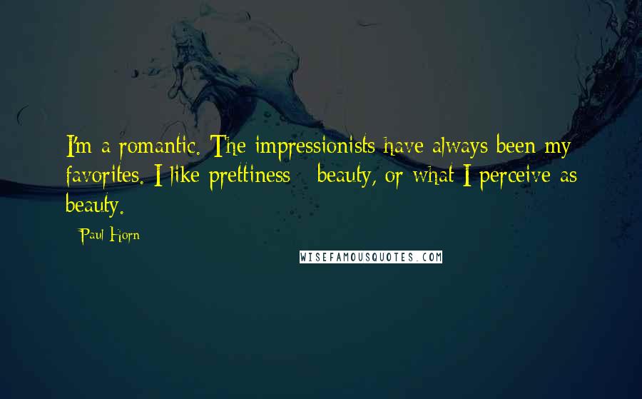 Paul Horn Quotes: I'm a romantic. The impressionists have always been my favorites. I like prettiness - beauty, or what I perceive as beauty.