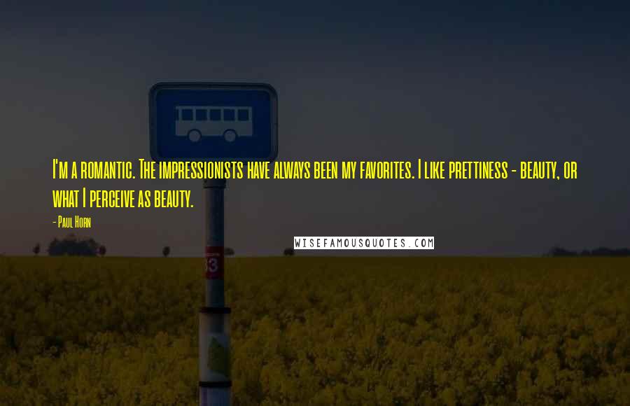 Paul Horn Quotes: I'm a romantic. The impressionists have always been my favorites. I like prettiness - beauty, or what I perceive as beauty.