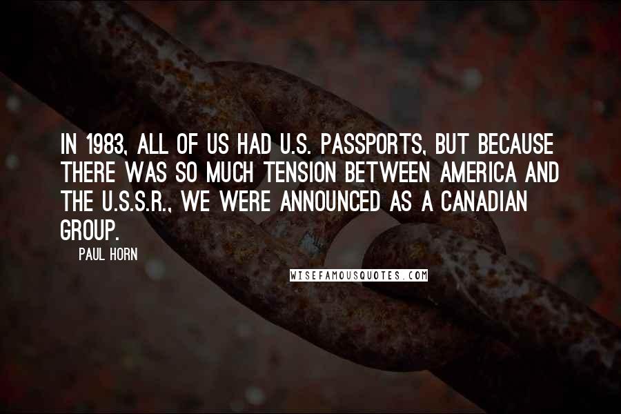 Paul Horn Quotes: In 1983, all of us had U.S. passports, but because there was so much tension between America and the U.S.S.R., we were announced as a Canadian group.