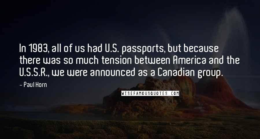 Paul Horn Quotes: In 1983, all of us had U.S. passports, but because there was so much tension between America and the U.S.S.R., we were announced as a Canadian group.