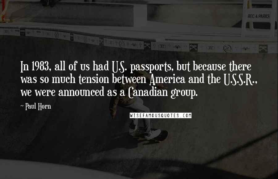 Paul Horn Quotes: In 1983, all of us had U.S. passports, but because there was so much tension between America and the U.S.S.R., we were announced as a Canadian group.