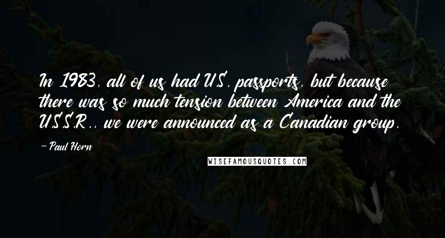 Paul Horn Quotes: In 1983, all of us had U.S. passports, but because there was so much tension between America and the U.S.S.R., we were announced as a Canadian group.