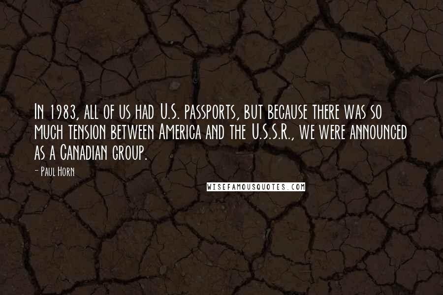 Paul Horn Quotes: In 1983, all of us had U.S. passports, but because there was so much tension between America and the U.S.S.R., we were announced as a Canadian group.