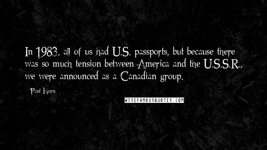 Paul Horn Quotes: In 1983, all of us had U.S. passports, but because there was so much tension between America and the U.S.S.R., we were announced as a Canadian group.