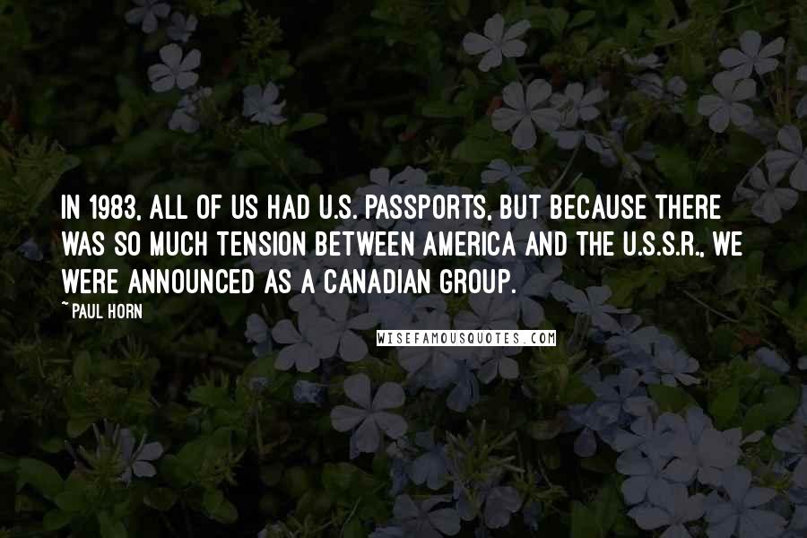 Paul Horn Quotes: In 1983, all of us had U.S. passports, but because there was so much tension between America and the U.S.S.R., we were announced as a Canadian group.