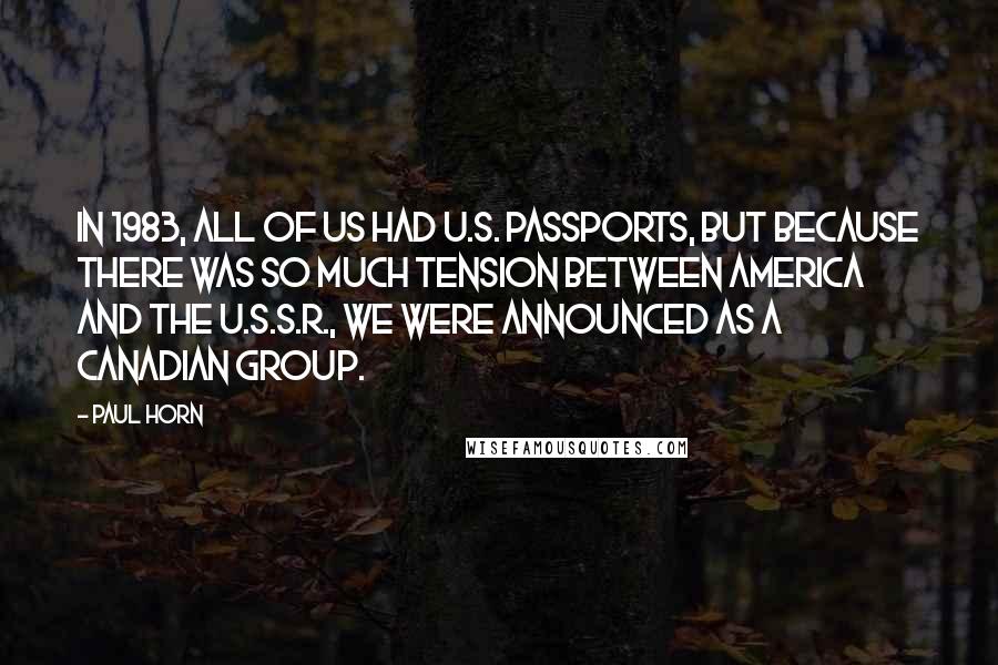 Paul Horn Quotes: In 1983, all of us had U.S. passports, but because there was so much tension between America and the U.S.S.R., we were announced as a Canadian group.