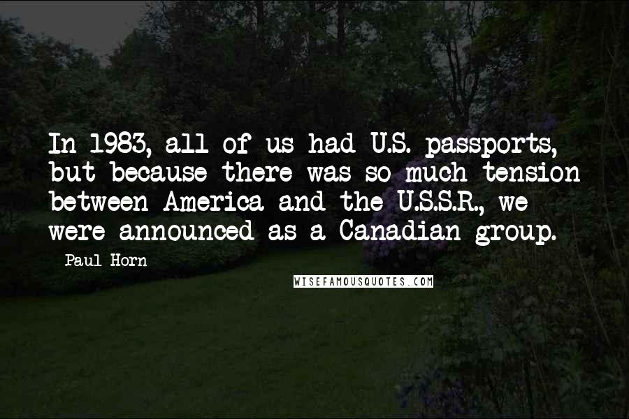 Paul Horn Quotes: In 1983, all of us had U.S. passports, but because there was so much tension between America and the U.S.S.R., we were announced as a Canadian group.