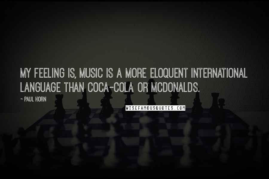 Paul Horn Quotes: My feeling is, music is a more eloquent international language than Coca-Cola or McDonalds.